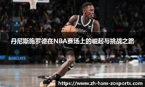 丹尼斯施罗德在NBA赛场上的崛起与挑战之路